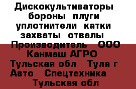 Дискокультиваторы, бороны, плуги, уплотнители, катки, захваты, отвалы › Производитель ­ ООО Канмаш АГРО - Тульская обл., Тула г. Авто » Спецтехника   . Тульская обл.